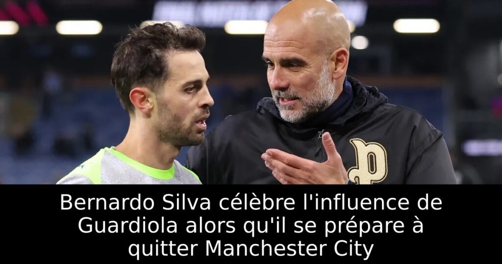 Bernardo Silva célèbre l&rsquo;influence de Guardiola alors qu&rsquo;il se prépare à quitter Manchester City