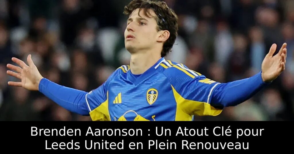 Brenden Aaronson : Un Atout Clé pour Leeds United en Plein Renouveau