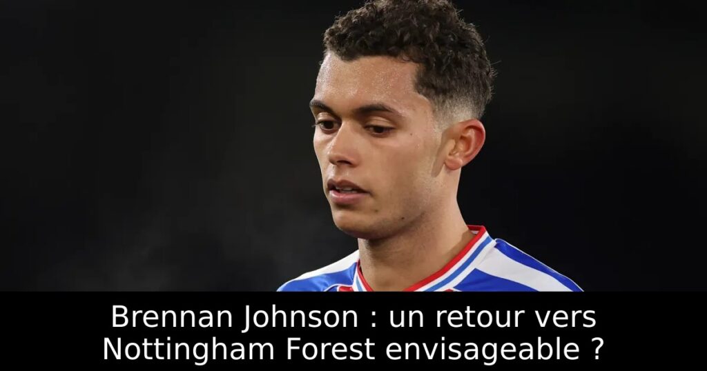 Brennan Johnson : un retour vers Nottingham Forest envisageable ?