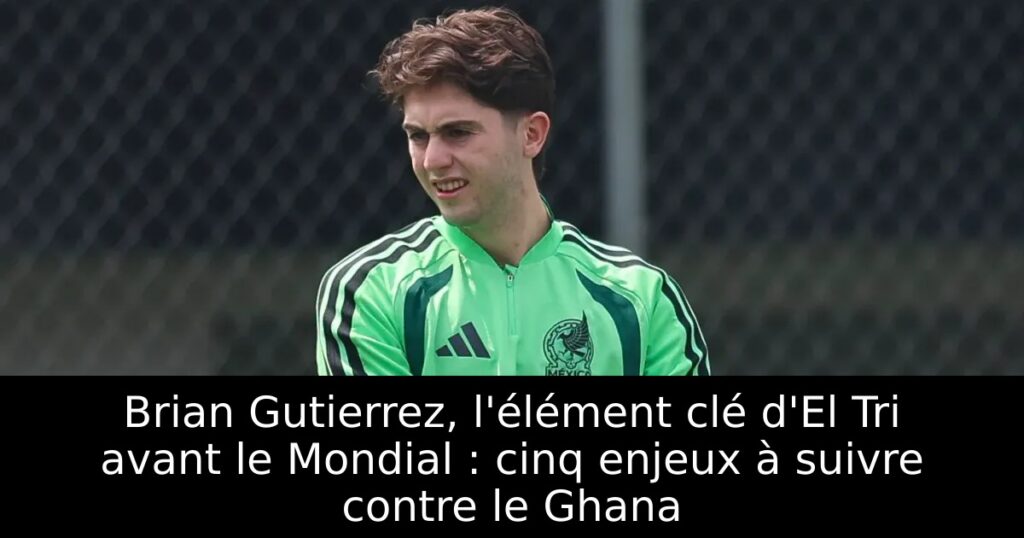 Brian Gutierrez, l&rsquo;élément clé d&rsquo;El Tri avant le Mondial : cinq enjeux à suivre contre le Ghana