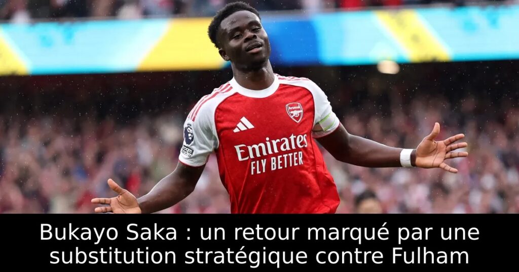 Bukayo Saka : un retour marqué par une substitution stratégique contre Fulham