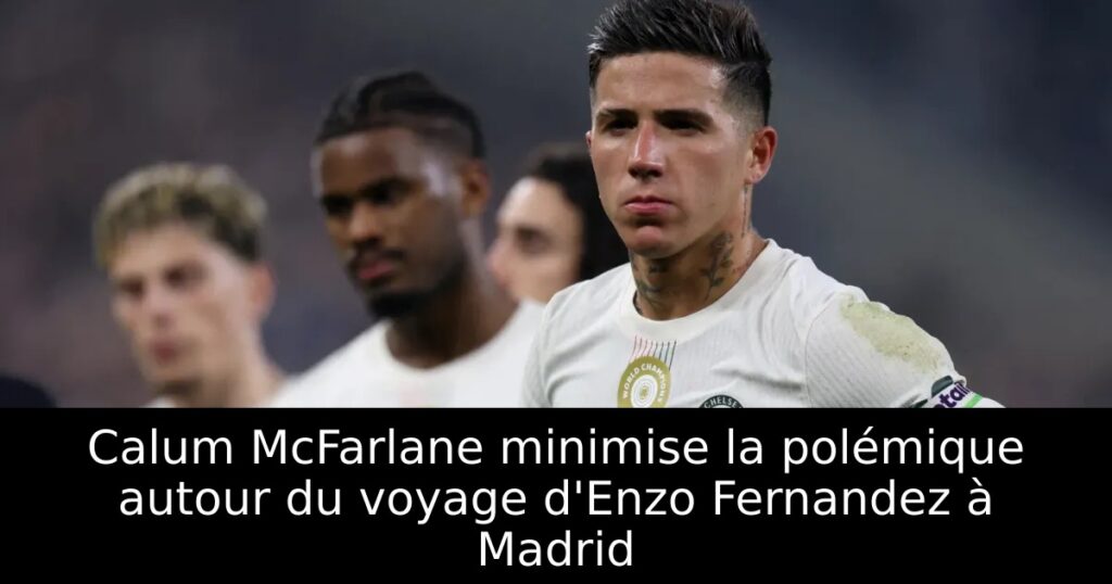 Calum McFarlane minimise la polémique autour du voyage d&rsquo;Enzo Fernandez à Madrid