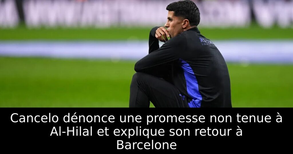 Cancelo dénonce une promesse non tenue à Al-Hilal et explique son retour à Barcelone