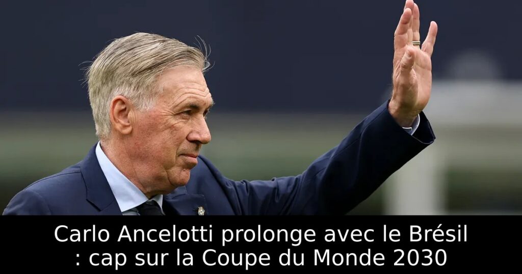 Carlo Ancelotti prolonge avec le Brésil : cap sur la Coupe du Monde 2030