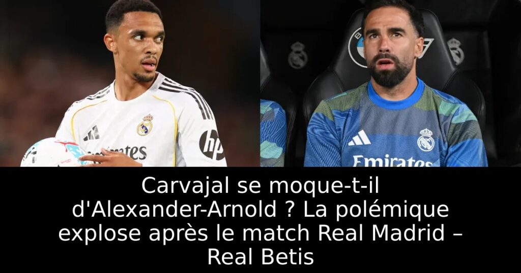 Carvajal se moque-t-il d&rsquo;Alexander-Arnold ? La polémique explose après le match Real Madrid – Real Betis