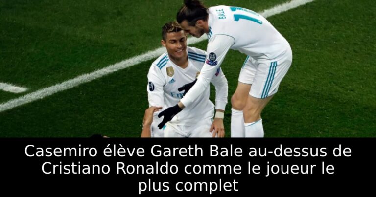 Casemiro élève Gareth Bale au-dessus de Cristiano Ronaldo comme le joueur le plus complet