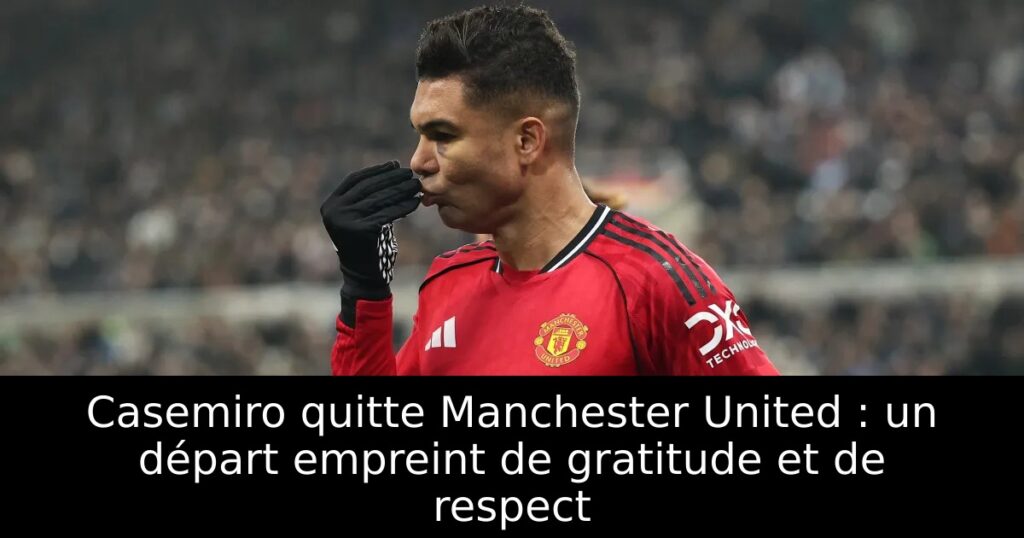 Casemiro quitte Manchester United : un départ empreint de gratitude et de respect