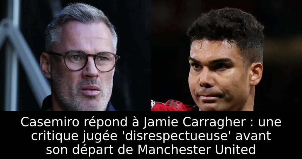 Casemiro répond à Jamie Carragher : une critique jugée &lsquo;disrespectueuse&rsquo; avant son départ de Manchester United