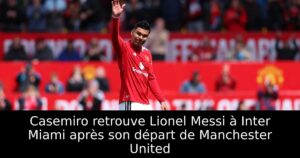 Casemiro retrouve Lionel Messi à Inter Miami après son départ de Manchester United