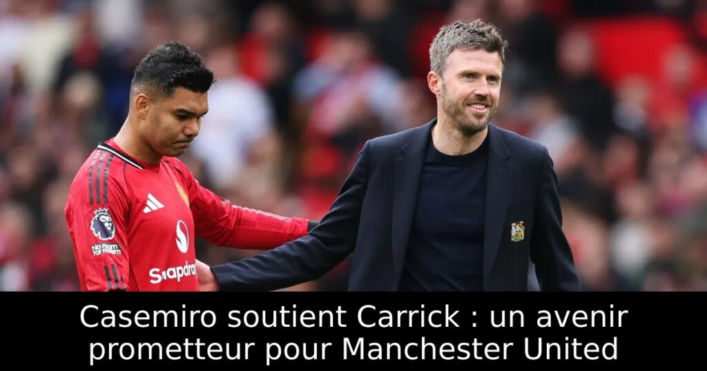 Casemiro soutient Carrick : un avenir prometteur pour Manchester United