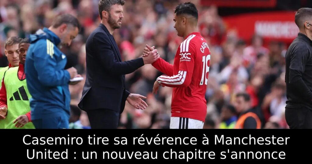 Casemiro tire sa révérence à Manchester United : un nouveau chapitre s&rsquo;annonce