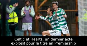Celtic et Hearts, un dernier acte explosif pour le titre en Premiership