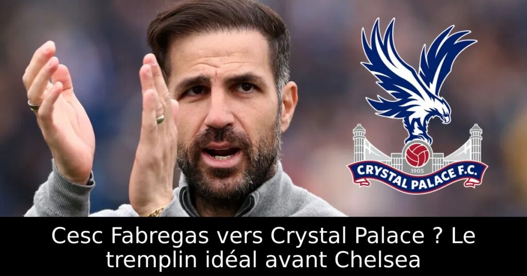 Cesc Fabregas vers Crystal Palace ? Le tremplin idéal avant Chelsea