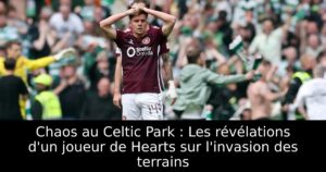 Chaos au Celtic Park : Les révélations d&rsquo;un joueur de Hearts sur l&rsquo;invasion des terrains
