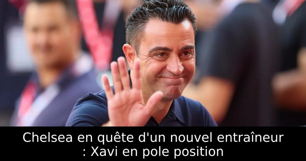 Chelsea en quête d&rsquo;un nouvel entraîneur : Xavi en pole position