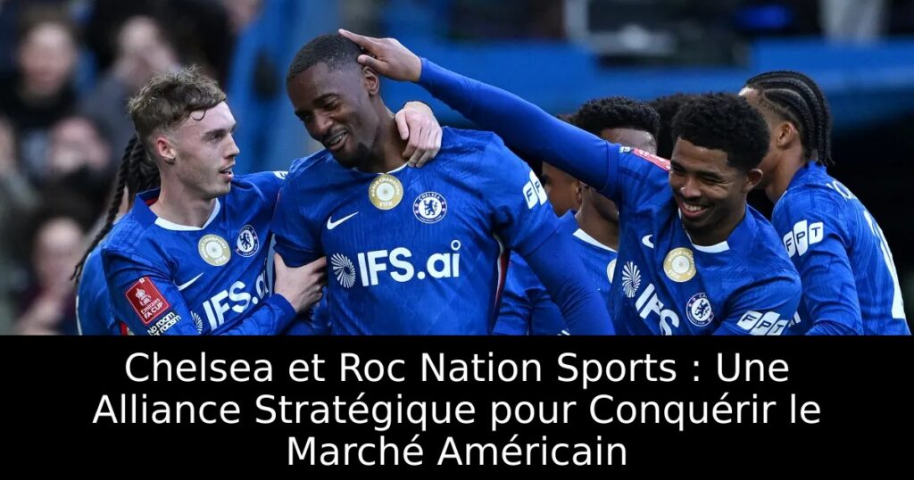 Chelsea et Roc Nation Sports : Une Alliance Stratégique pour Conquérir le Marché Américain