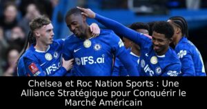 Chelsea et Roc Nation Sports : Une Alliance Stratégique pour Conquérir le Marché Américain
