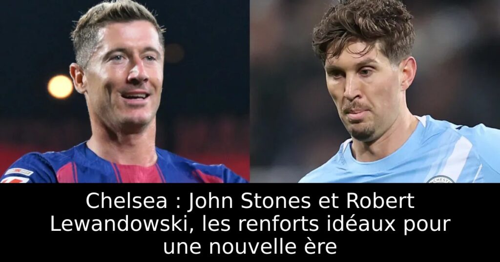 Chelsea : John Stones et Robert Lewandowski, les renforts idéaux pour une nouvelle ère