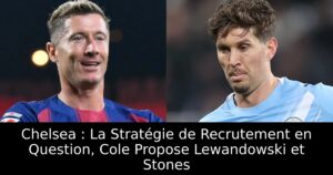 Chelsea : La Stratégie de Recrutement en Question, Cole Propose Lewandowski et Stones