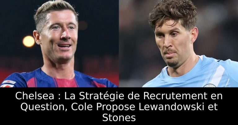 Chelsea : La Stratégie de Recrutement en Question, Cole Propose Lewandowski et Stones