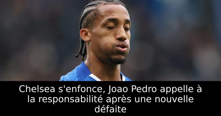 Chelsea s'enfonce, Joao Pedro appelle à la responsabilité après une nouvelle défaite