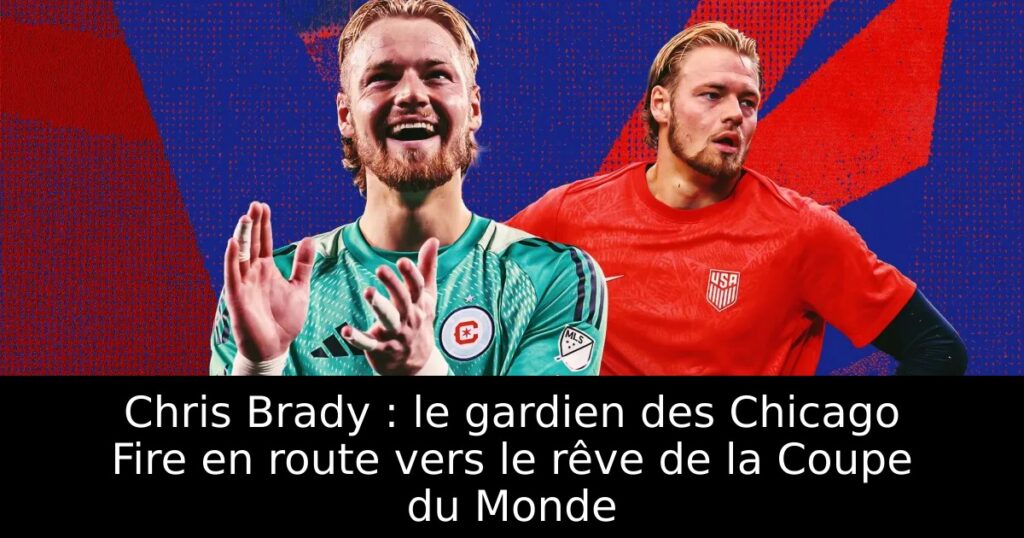 Chris Brady : le gardien des Chicago Fire en route vers le rêve de la Coupe du Monde
