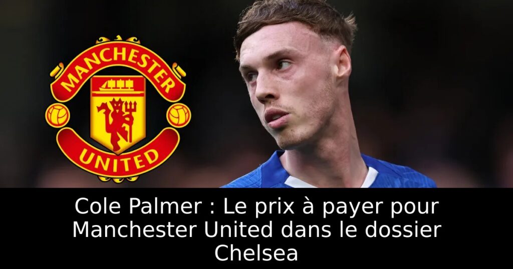 Cole Palmer : Le prix à payer pour Manchester United dans le dossier Chelsea