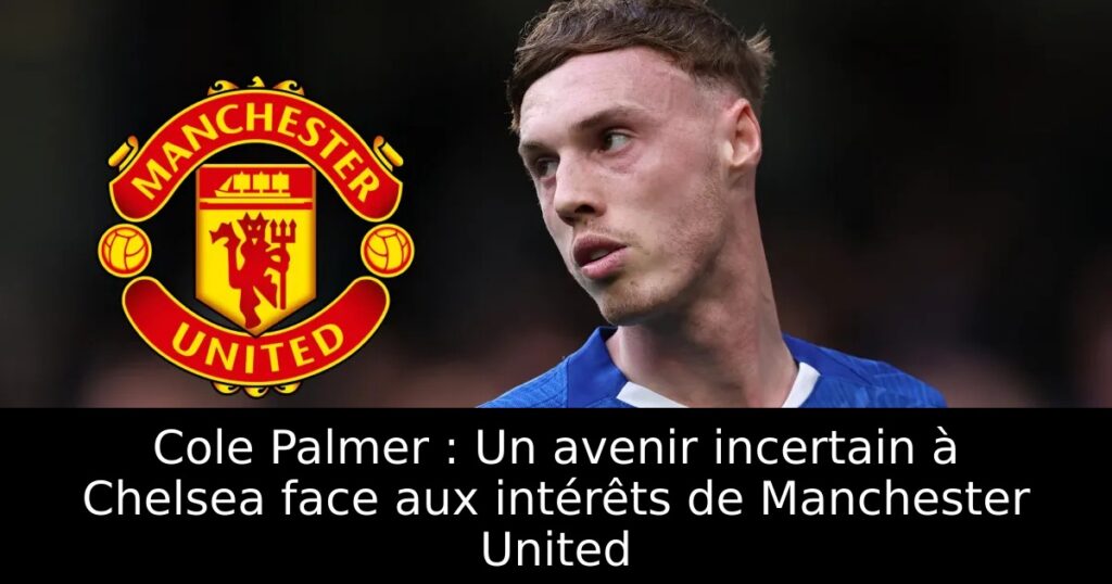 Cole Palmer : Un avenir incertain à Chelsea face aux intérêts de Manchester United
