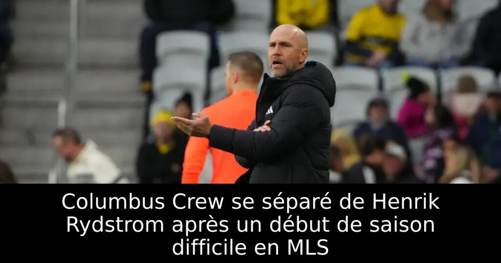 Columbus Crew se séparé de Henrik Rydstrom après un début de saison difficile en MLS