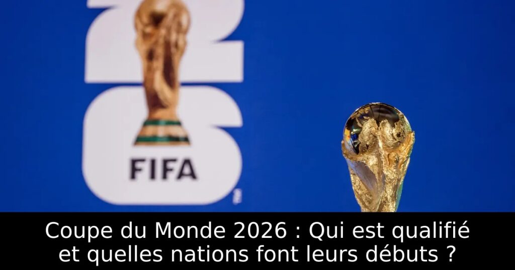 Coupe du Monde 2026 : Qui est qualifié et quelles nations font leurs débuts ?