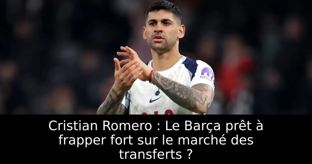 Cristian Romero : Le Barça prêt à frapper fort sur le marché des transferts ?