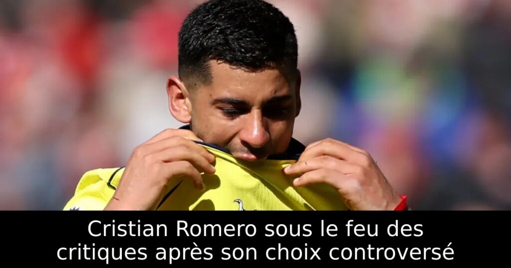 Cristian Romero sous le feu des critiques après son choix controversé