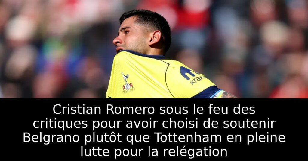 Cristian Romero sous le feu des critiques pour avoir choisi de soutenir Belgrano plutôt que Tottenham en pleine lutte pour la relégation
