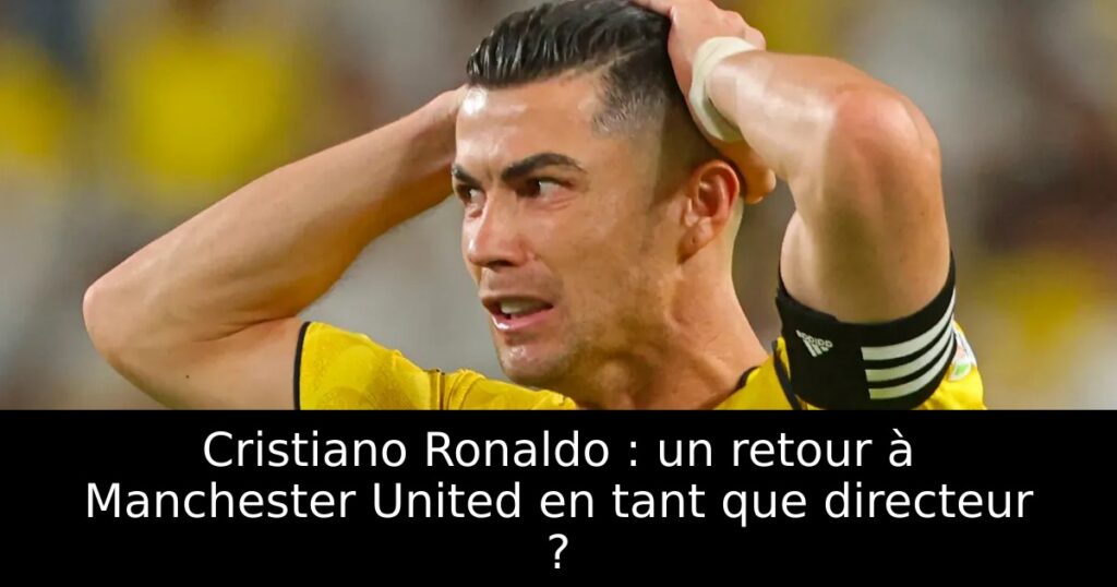 Cristiano Ronaldo : un retour à Manchester United en tant que directeur ?