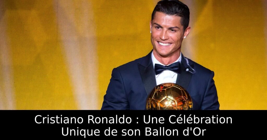 Cristiano Ronaldo : Une Célébration Unique de son Ballon d&rsquo;Or