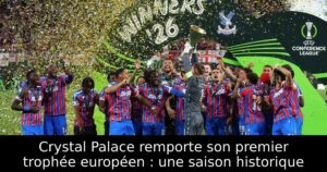 Crystal Palace remporte son premier trophée européen : une saison historique