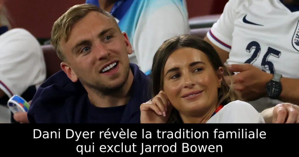 Dani Dyer révèle la tradition familiale qui exclut Jarrod Bowen