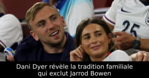 Dani Dyer révèle la tradition familiale qui exclut Jarrod Bowen