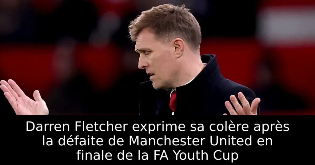 Darren Fletcher exprime sa colère après la défaite de Manchester United en finale de la FA Youth Cup