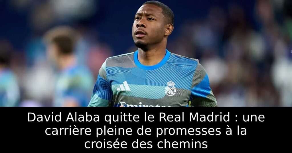 David Alaba quitte le Real Madrid : une carrière pleine de promesses à la croisée des chemins