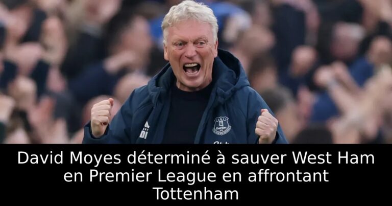 David Moyes déterminé à sauver West Ham en Premier League en affrontant Tottenham