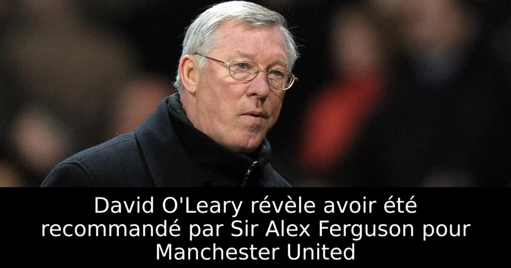David O&rsquo;Leary révèle avoir été recommandé par Sir Alex Ferguson pour Manchester United