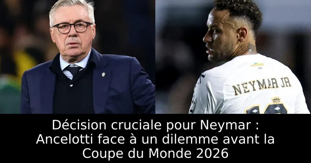 Décision cruciale pour Neymar : Ancelotti face à un dilemme avant la Coupe du Monde 2026
