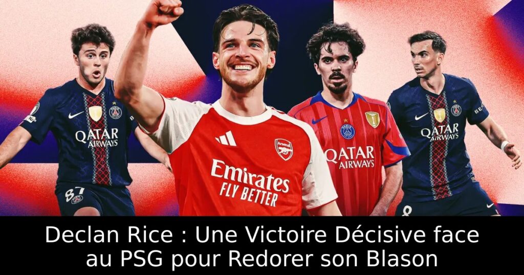 Declan Rice : Une Victoire Décisive face au PSG pour Redorer son Blason