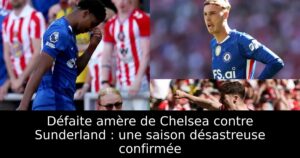 Défaite amère de Chelsea contre Sunderland : une saison désastreuse confirmée