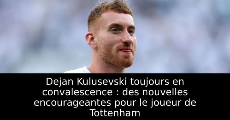 Dejan Kulusevski toujours en convalescence : des nouvelles encourageantes pour le joueur de Tottenham