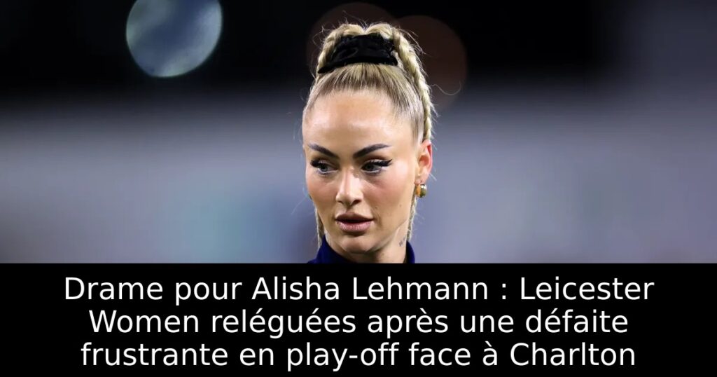 Drame pour Alisha Lehmann : Leicester Women reléguées après une défaite frustrante en play-off face à Charlton
