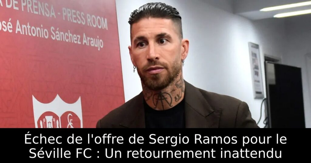 Échec de l&rsquo;offre de Sergio Ramos pour le Séville FC : Un retournement inattendu