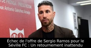 Échec de l&rsquo;offre de Sergio Ramos pour le Séville FC : Un retournement inattendu
