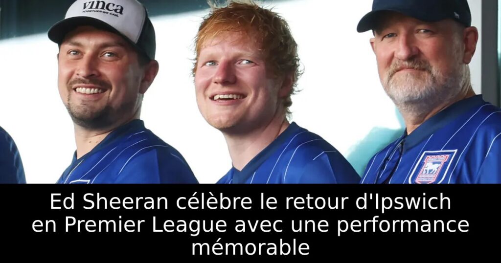 Ed Sheeran célèbre le retour d&rsquo;Ipswich en Premier League avec une performance mémorable
